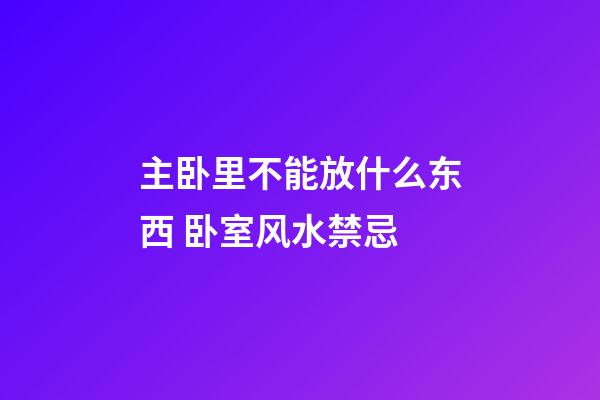 主卧里不能放什么东西 卧室风水禁忌